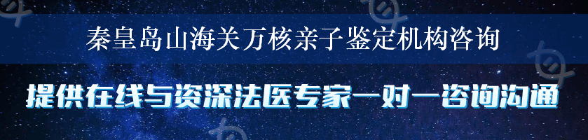 秦皇岛山海关万核亲子鉴定机构咨询